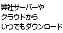 サーバーやクラウドからいつでもダウンロード